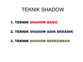 TEKNIK SHADOW
1. TEKNIK SHADOW BASIC
2. TEKNIK SHADOW ADIK BERADIK
3. TEKNIK SHADOW BERKEMBAR
 