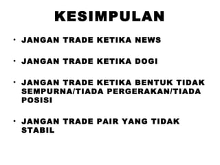 KESIMPULAN
• JANGAN TRADE KETIKA NEWS
• JANGAN TRADE KETIKA DOGI
• JANGAN TRADE KETIKA BENTUK TIDAK
SEMPURNA/TIADA PERGERAKAN/TIADA
POSISI
• JANGAN TRADE PAIR YANG TIDAK
STABIL
 
