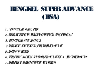 BENGKEL SUPERADVANCE
(BSA)
1 . ‘PO WER TREND’
2. INDICATO R SUPPO RTER SHADO W
3. PO WER O F DO GI
4. PRICE ACTIO NADJUSTMENT
5. SWO T RNS
6 . TRADE WITH FUNDAMENTAL & SENTIMEN
7 . SHARP SHO O TER ENTRY
 