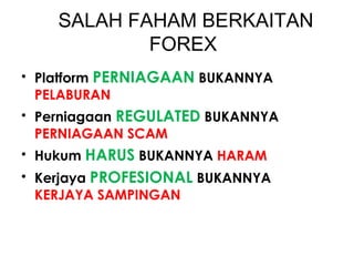SALAH FAHAM BERKAITAN
FOREX
• Platform PERNIAGAAN BUKANNYA
PELABURAN
• Perniagaan REGULATED BUKANNYA
PERNIAGAAN SCAM
• Hukum HARUS BUKANNYA HARAM
• Kerjaya PROFESIONAL BUKANNYA
KERJAYA SAMPINGAN
 