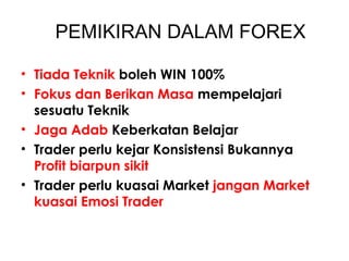 PEMIKIRAN DALAM FOREX
• Tiada Teknik boleh WIN 100%
• Fokus dan Berikan Masa mempelajari
sesuatu Teknik
• Jaga Adab Keberkatan Belajar
• Trader perlu kejar Konsistensi Bukannya
Profit biarpun sikit
• Trader perlu kuasai Market jangan Market
kuasai Emosi Trader
 