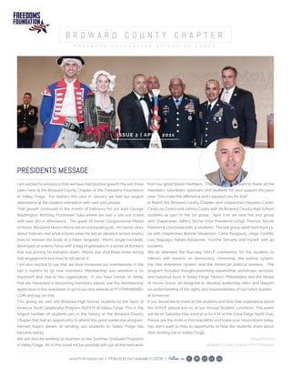 ISSUE 2 | APRIL 2016
PRESIDENTS MESSAGE
I am excited to announce that we have had positive growth the last three
years here at the Broward County Chapter of the Freedoms Foundation
at Valley Forge. For starters this year in January we had our largest
attendance at the student orientation with over 300 people.
That growth continued in the month of February for our 43rd George
Washington Birthday Fundraiser Gala where we had a sell out crowd
with over 187 in attendance. The guest of Honor Congressional Medal
of Honor Recipient Melvin Morris did an outstanding job. His heroic story
about Vietnam and what actions when he led an advance across enemy
lines to recover the body of a fallen sergeant. Morris single-handedly
destroyed an enemy force with a bag of grenades in a series of bunkers
that was pinning his battalion down. Morris was shot three times during
that engagement but lived to tell about it.
I am also excited to say that we have increased our membership in the
last 5 months by 97 new members. Membership and retention is so
important and vital to this organization. If you have friends or family
that are interested in becoming members please use the membership
application in this newsletter or go to our new website at FFVFBROWARD.
COM and pay on-line.
This spring we sent 100 Broward High School students to the Spirit of
America Youth Leadership Program (SAYLP) at Valley Forge. This is the
largest number of students yet, in the history of the Broward County
Chapter that had an opportunity to attend this great leadership program.
Harriett Kaye’s dream of sending 100 students to Valley Forge has
become reality.
We will also be sending 30 teachers to the Summer Graduate Programs
in Valley Forge. All of this could not be possible with out all the hard work
from our great board members. “Thank you”! I also want to thank all the
members, volunteers, sponsors, and students for your support this pass
year. “You make the diﬀerence and I applaud you for that”.
In March the Broward County Chapter sent chaperones Maureen Carter,
CindyLou Castro and Johnny Castro with 26 Broward County High School
students as part of the 1st group. April 7-10 we sent the 2nd group
with chaperones Jeﬀery Shyne (Vice President) 1stSgt Thomas, Nicole
Peterkin & Lisa Gould with 31 students. The last group went from April 21-
24 with chaperones Bonnie Stevenson, Claire Bergquist, Jorge Castillo,
Lisa Paguaga, Rafael Albuernes, Yvonne Serrano and myself with 43
students.
We all attended the four-day SAYLP conference for the students to
interact with experts on democracy, citizenship, the judicial system,
the free enterprise system, and the American political process. The
program included thought-provoking experiential workshops, lectures,
and historical tours in Valley Forge, Historic Philadelphia and the Medal
of Honor Grove, all designed to develop leadership skills and deepen
an understanding of the rights and responsibilities of our future leaders
of tomorrow.
If you would like to meet all the students and hear their experience about
the SAYLP, please join us at our Annual Student Luncheon. This event
will be on Saturday May 22nd at 11:00 A.M. at the Coral Ridge Yacht Club.
Please see the invite in this newsletter and make your reservations today.
You don’t want to miss to opportunity to hear the students share about
their exciting trip to Valley Forge.
Abiud Montes
Broward County Chapter FFVF President
www.ffvfbroward.com | POBox4116,FortLauderdale,FL33338 | Follow us
 