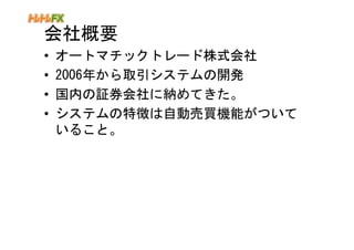 会社概要
•   オートマチックトレード株式会社
•   2006年から取引システムの開発
•   国内の証券会社に納めてきた。
•   システムの特徴は自動売買機能がついて
    いること。
 