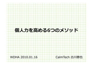 個⼈⼒を高める6つのメソッド




WDHA 2010.01.16   CalmTech 古川勝也
 
