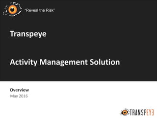1
Overview
May 2016
Transpeye
Activity Management Solution
“Reveal the Risk”
 