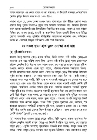 †`vÔAv Aa¨vq130
Avgj K‡i‡Qb Gi †Kvb cÖgvY cvIqv hvq bv| Zv wbðqB gvKiƒn I we`ÔAvZ
(gvwmK gyCbyj Bmjvg, mdi msL¨v 1413 wnt)|
cÖKvk _v‡K †h, †Kvb †Kvb Av‡jg dih QvjvZv‡š— nvZ DwV‡q †`vÔAv Kivi
cÖgv‡Y wKQy cy¯—K wjL‡jI cªK…Zc‡¶ welqwU weZwK©Z bq| wmÜvš— nxbZvi
d‡j A_ev ¯^v_©v‡š^lx n‡q welqwU‡K weZwK©Z Kiv n‡”Q| KviY G K_v me©Rb
wew`Z †h, ivm~j (Qvt), Qvnvex I Zv‡eCMY Bgvg-gy³v`x wg‡j nvZ DwV‡q
†`vÔAv K‡ibwb Ges c„w_exi kxl©¯’vbxq Av‡jgMY K‡ibwb Ges eZ©gv‡bI
K‡ib bv| Kv‡RB D¾¡j kixÔAv‡Z GwU ¯úó we`ÔAvZ|
†h mKj ¯’v‡b nvZ Zz‡j †`vÔAv Kiv hvq
(1) e„wó cÖv_©bvi Rb¨ :
Avbvm Beby gv‡jK (ivt) nÕ‡Z ewY©Z, wZwb e‡jb, bex Kixg (Qvt)-Gi
hvgvbvq GK eQi `ywf©¶ †`Lv w`j| GK`v bex Kixg (Qvt) Lyrev cÖ`vbKv‡j
R‰bK †e`yCb D‡V `uvovj Ges Avih Kij, †n Avj−vn&i ivm~j (Qvt)! e„wó bv
nIqvi Kvi‡Y m¤ú` aŸsm n‡q hv‡”Q, cwievi-cwiRb Abvnv‡i gi‡Q|
Avcwb Avgv‡`i Rb¨ †`vÔAv Ki“b| AZtci ivm~j (Qvt) ¯^xq n¯—Øq D‡Ëvjb
c~e©K †`vÔAv Ki‡jb| †m mgq AvKv‡k †Kvb †gN wQj bv| (ivex e‡jb,)
Avj−vni Kmg K‡i ejwQ, wZwb nvZ bv bvgv‡ZB cvnv‡oi gZ †g‡Ni LÊ G‡m
GKÎ n‡q †Mj Ges Zuvi wg¤^i †_‡K bvgvi mv‡_ mv‡_B †duvUv †duvUv e„wó
cowQj| Avgv‡`i ILv‡b †mw`b e„wó nÕj| Zvici gvMZ cieZx© RygÔAv
ch©š— e„wó nÕ‡Z _vKj| AZtci cieZx© RygÔAvi w`‡b †m †e`yCb A_ev Ab¨
†KD D‡V `uvovj Ges ejj, †n Avj−vn&i ivm~j (Qvt)! AwZ e„wó‡Z Avgv‡`i
evox-Ni †f‡½ c‡o hv‡”Q, dmj Wy‡e hv‡”Q| AZGe Avcwb Avj−vn&i wbKU
Avgv‡`i Rb¨ †`vÔAv Kiyb| ZLb wZwb `yÕnvZ Zzj‡jb Ges ej‡jb, Ô†n
Avj−vn! Avgv‡`i cvk¦©eZx© GjvKvq e„wó `vI, Avgv‡`i GLv‡b bq| G mg‡q
wZwb ¯^xq A½ywj Øviv †g‡Ni w`‡K Bkviv K‡iwQ‡jb| d‡j †mLvb †_‡K †gN
†K‡U hvw”QjÕ (eyLvix, 1g LÊ, c„t 127)|
(2) Avbvm Beby gv‡jK (ivt) †_‡K ewY©Z, wZwb e‡jb, GK`v RygÔAvi w`b
R‰bK †e`yCb Aviex ivm~j (Qvt)-Gi wbKU Dcw¯’Z n‡q ejj, †n Avj−vni
ivm~j (Qvt)! (e„wói Afv‡e) M„ncvwjZ cï¸wj gviv hv‡”Q| gvbyl LZg n‡q
hv‡”Q| ZLb ivm~j (Qvt) †`vÔAvi Rb¨ `yÕnvZ DVv‡jb| Avi †jv‡KivI ivm~j
 