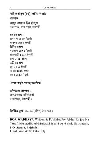 †`vÔAv Aa¨vq2
AvB‡b ivm~j (Qvt) †`vÔAv Aa¨vq
cÖKvkK :
Avãyi ivhhvK web BDmyd
bI`vcvov, †cvt mcyiv, ivRkvnx|
cÖ_g cÖKvk :
ivgvhvb 1425 wnRix
b‡f¤^i 2004 Cmvqx
wØZxq cÖKvk :
gynviig 1427 wnRix
†deª“qvix 2006 Cmvqx
gvN 1412 e½vã|
Z…Zxq cÖKvk :
Ryb 2011 Cmvqx
Avlvp 1418 e½vã
iRe 1432 wnRix
[†jLK KZ…©K me©¯^Z¡ msiw¶Z]
Kw¤úDUvi K‡¤úvR :
Avj-Bmjvg Kw¤úDUvm©
bI`vcvov, ivRkvnx|
wba©vwiZ g~j¨ : 40.00 (Pwj−k) UvKv gvÎ|
DOA WADHAYA Written & Published by Abdur Rajjaq bin
Yusuf, Muhaddis, Al-Markazul Islami As-Salafi, Nawdapara,
P.O. Sapura, Rajshahi.
Fixed Price: 40.00 Taka Only.
 