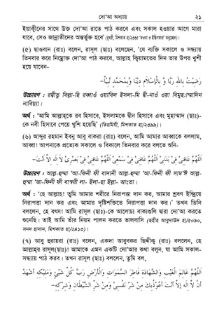 †`vÔAv Aa¨vq 21
BqvK¡x‡bi mv‡_ D³ †`vÔAv iv‡Z cvV Ki‡e Ges mKvj nIqvi Av‡M gviv
hv‡e, †mI RvbœvZx‡`i Aš—f©y³ n‡eÕ (eyLix, wgkKvZ nv/2335 ÔZIev I Bw¯—MdviÕ Aby‡”Q`)|
(5) QvIevb (ivt) e‡jb, ivm~j (Qvt) e‡j‡Qb, Ô†h e¨w³ mKv‡j I mÜ¨vq
wZbevi K‡i wb‡gœv³ †`vÔAv cvV Ki‡e, Avj−vn wK¡qvg‡Zi w`b Zvi Dci Lykx
n‡q hv‡eb-
D”PviY : ih¦xZz wej−v-wn ieŸvIu Iqvwej Bmjv-wg Øx-bvIu Iqv wegyn:v¤§vw`b
bvweq¨v|
A_© : ÔAvwg Avj−vn&‡K ie wnmv‡e, Bmjvg‡K Øxb wnmv‡e Ges gynv¤§v` (Qvt)-
†K bex wnmv‡e †c‡q Lywk n‡qwQÕ (wZiwghx, wgkKvZ nv/2399)|
(6) Avãyi ingvb Beby Avey evKiv (ivt) e‡jb, Avwg Avgvi AveŸv‡K ejjvg,
AveŸv! Avcbv‡K cÖ‡Z¨K mKv‡j I weKv‡j wZbevi K‡i ej‡Z ïwb-
D”PviY : Avj−-û¤§v ÔAv-wdbx dx ev`vbx Avj−-û¤§v ÔAv-wdbx dx mvgÔC Avj−-
û¤§v ÔAv-wdbx dx ev¯^ix jv- Bjv-nv Bj−v- AvsZv|
A_© : Ô†n Avj−vn! Zywg Avgvi kix‡i wbivcËv `vb Ki, Avgvi kªeY Bw›`ª‡q
wbivcËv `vb Ki Ges Avgvi `„wókw³‡Z wbivcËv `vb Ki|Õ ZLb wZwb
ej‡jb, †n erm! Avwg ivm~j (Qvt)-†K Av‡jvP¨ evK¨¸wj Øviv †`vÔAv Ki‡Z
ï‡bwQ| ZvB Avwg Zuvi wbqg cvjb Ki‡Z fvjevwm (Qnxn Avey`vE` nv/5090,
mb` nvmvb, wgkKvZ nv/2413)|
(7) Avey ûivqiv (ivt) e‡jb, GK`v AveyeKi wQÏxK¡ (ivt) ej‡jb, †n
Avj−vn&i ivm~j(Qvt)! Avgv‡K Ggb GKwU †`vÔAvi K_v ejyb, hv Avwg mKvj-
mÜ¨vq cvV Kie| ZLb ivm~j (Qvt) ej‡jb, Zzwg ej,
 