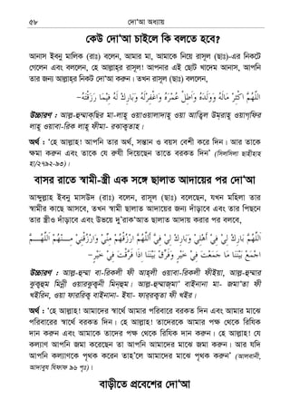 †`vÔAv Aa¨vq58
†KD †`vÔAv PvB‡j wK ej‡Z n‡e?
Avbvm Beby gvwjK (ivt) e‡jb, Avgvi gv, Avgv‡K wb‡q ivm~j (Qvt)-Gi wbK‡U
†M‡jb Ges ej‡jb, †n Avj−vn&i ivm~j! Avcbvi GB †QvU Lv‡`g Avbvm, Avcwb
Zvi Rb¨ Avj−vn&i wbKU †`vÔAv Ki“b| ZLb ivm~j (Qvt) ej‡jb,
D”PviY : Avj−-û¤§vK&wQi gv-jvn~ IqvIqvjv`vn~ Iqv AvwZ¡j Dg&ivn~ IqvM&wdi
jvn~ Iqvev-wiK jvn~ dxgv- iSvK¡Zvn|
A_© : Ô†n Avj−vn! Avcwb Zvi A_©, mš—vb I eqm †ekx K‡i w`b| Avi Zv‡K
¶gv Ki“b Ges Zv‡K †h i“hx w`‡q‡Qb Zv‡Z eiKZ w`bÕ (wmjwmjv Qvnxnvn
nv/2792-93)|
evmi iv‡Z ¯^vgx-¯¿x GK m‡½ QvjvZ Av`v‡qi ci †`vÔAv
Avãyj−vn Beby gvmD` (ivt) e‡jb, ivm~j (Qvt) e‡j‡Qb, hLb gwnjv Zvi
¯^vgxi Kv‡Q Avm‡e, ZLb ¯^vgx QvjvZ Av`v‡qi Rb¨ `uvov‡e Ges Zvi wcQ‡b
Zvi ¯¿xI `uvov‡e Ges Df‡q `yÕivKÔAvZ QvjvZ Av`vq Kivi ci ej‡e,
D”PviY : Avj−-û¤§v ev-wiKjx dx Avn&jx Iqvev-wiKjx dxBqv, Avj−-û¤§vi
SzK¡ûg wgbœx IqviSzK¡bx wgb&ûg| Avj−-û¤§vR&gvÔ evBbvbv gv- RgvÔZv dx
LBwib, Iqv dviwiK¡ evBbvbv- Bhv- dvi&iK¡Zv dx LBi|
A_© : Ô†n Avj−vn! Avgv‡`i ¯^v‡_© Avgvi cwiev‡i eiKZ w`b Ges Avgvi gv‡S
cwiev‡ii ¯^v‡_© eiKZ w`b| †n Avj−vn! Zv‡`i‡K Avgvi c¶ †_‡K wiwhK
`vb Ki“b Ges Avgv‡K Zv‡`i c¶ †_‡K wiwhK `vb Ki“b| †n Avj−vn! †h
Kj¨vY Avcwb Rgv K‡i‡Qb Zv Avcwb Avgv‡`i gv‡S Rgv Ki“b| Avi hw`
Avcwb Kj¨vY‡K c„_K K‡ib ZvnÕ‡j Avgv‡`i gv‡S c„_K Ki“bÕ (Avjevbx,
Av`veyh whdvd 96 c„t)|
evox‡Z cÖ‡e‡ki †`vÔAv
 