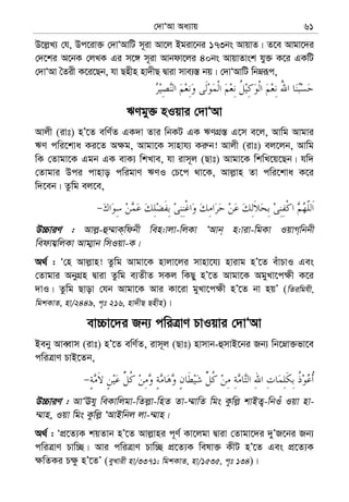 †`vÔAv Aa¨vq 61
D‡j−L¨ †h, Dc‡iv³ †`vÔAvwU m~iv Av‡j Bgiv‡bi 173bs AvqvZ| Z‡e Avgv‡`i
†`‡ki A‡bK †jLK Gi m‡½ m~iv Avbdv‡ji 40bs AvqvZvsk hy³ K‡i GKwU
†`vÔAv ˆZix K‡i‡Qb, hv Qnxn nv`xQ Øviv mve¨¯— bq| †`vÔAvwU wbæiƒc,
FYgy³ nIqvi †`vÔAv
Avjx (ivt) nÕ‡Z ewY©Z GK`v Zvi wbKU GK FYMÖ¯— G‡m e‡j, Avwg Avgvi
FY cwi‡kva Ki‡Z A¶g, Avgv‡K mvnvh¨ Ki“b! Avjx (ivt) ej‡jb, Avwg
wK †Zvgv‡K Ggb GK evK¨ wkLve, hv ivm~j (Qvt) Avgv‡K wkwL‡q‡Qb| hw`
†Zvgvi Dci cvnvo cwigvY FYI †P‡c _v‡K, Avj−vn Zv cwi‡kva K‡i
w`‡eb| Zzwg ej‡e,
D”PviY : Avj−-û¤§vK&wdbx wen:vjv-wjKv ÔAvb& n:viv-wgKv IqvM&wbbx
wedvh¦wjKv Avg¥vb wmIqv-K|
A_© : Ô†n Avj−vn! Zzwg Avgv‡K nvjv‡ji mvnv‡h¨ nvivg nÕ‡Z euvPvI Ges
†Zvgvi AbyMÖn Øviv Zzwg e¨ZxZ mKj wKQy nÕ‡Z Avgv‡K AgyLv‡c¶x K‡i
`vI| Zzwg Qvov †hb Avgv‡K Avi Kv‡iv gyLv‡c¶x nÕ‡Z bv nqÕ (wZiwghx,
wgkKvZ, nv/2449, c„t 216, nv`xQ Qnxn)|
ev”Pv‡`i Rb¨ cwiÎvY PvIqvi †`vÔAv
Beby AveŸvm (ivt) nÕ‡Z ewY©Z, ivm~j (Qvt) nvmvb-ûmvB‡bi Rb¨ wb‡æv³fv‡e
cwiÎvY PvB‡Zb,
D”PviY : AvÔEhy weKvwjgv-wZj−v-wnZ Zv-¤§vwZ wgs Kzwj− kvBZ¡-wbIu Iqv nv-
¤§vn, Iqv wgs Kzwj− ÔAvBwbj jv-¤§vn|
A_© : ÔcÖ‡Z¨K kqZvb nÕ‡Z Avj−vni c~Y© Kv‡jgv Øviv †Zvgv‡`i `yÕR‡bi Rb¨
cwiÎvY Pvw”Q| Avi cwiÎvY Pvw”Q cÖ‡Z¨K welv³ KxU nÕ‡Z Ges cÖ‡Z¨K
¶wZKi P¶z nÕ‡ZÕ (eyLvix nv/3371; wgkKvZ, nv/1535, c„t 134)|
 