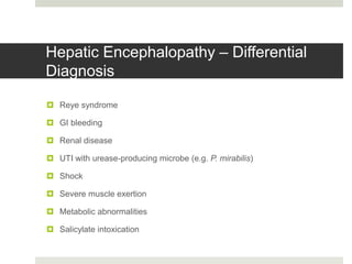 Hepatic Encephalopathy – Differential
Diagnosis
 Reye syndrome
 GI bleeding
 Renal disease
 UTI with urease-producing microbe (e.g. P. mirabilis)
 Shock
 Severe muscle exertion
 Metabolic abnormalities
 Salicylate intoxication
 