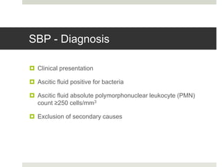 SBP - Diagnosis
 Clinical presentation
 Ascitic fluid positive for bacteria
 Ascitic fluid absolute polymorphonuclear leukocyte (PMN)
count ≥250 cells/mm3
 Exclusion of secondary causes
 