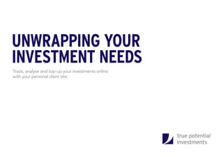 Track, analyse and top-up your investments online
with your personal client site.
UNWRAPPING YOUR
INVESTMENT NEEDS
 