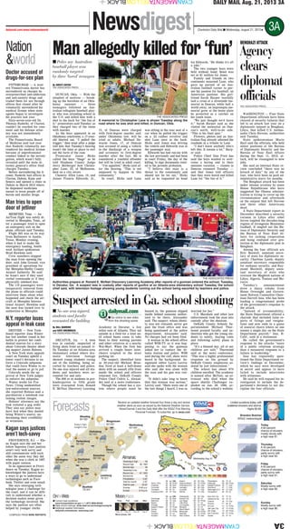 CYANMAGENTAYELLOWBLACK 3A
CYANMAGENTAYELLOWBLACK
Nation
&world
Newsdigest 3ACharleston Daily Mail ■ Wednesday, August 21, 2013★dailymail.com/news/nationandworld
DAILY MAIL Aug. 21, 2013 3A
Today
A 60 percent
chance of showers,
mostly cloudy with
a high near 81.
119
64
68
79
77
64
219
50 50
81
77
Today’s high/
tonight’s low:
Martinsburg
84°/68°
Bluefield
78°/64°
Beckley
74°/63°
Charleston
82°/67°
Huntington
82°/67°
Parkersburg
82°/66°
Morgantown
83°/65°
Clarksburg
82°/65°
Wheeling
84°/66°
Elkins
79°/63°
Lewisburg
78°/61°
Snowshoe
66°/58°
Hi Lo Otlk
Anchorage 61 52 Rain
Baltimore 88 72 Cldy
Boston 89 69 Clr
Chicago 90 70 Clr
Dallas-Ft Worth 97 76 PCldy
Denver 88 61 Cldy
Detroit 86 70 PCldy
Honolulu 86 73 Clr
Houston 95 74 Cldy
Indianapolis 86 69 Cldy
Kansas City 92 69 Clr
Las Vegas 105 82 PCldy
Little Rock 93 71 Clr
Los Angeles 84 63 PCldy
Memphis 92 72 Clr
Miami Beach 89 80 Cldy
Milwaukee 90 69 PCldy
Nashville 88 70 PCldy
New Orleans 90 76 Rain
New York City 87 72 Clr
Oklahoma City 94 70 Clr
Orlando 92 74 Cldy
Phoenix 111 86 Clr
St Louis 91 72 PCldy
Salt Lake City 97 73 PCldy
San Diego 74 66 PCldy
San Francisco 69 57 PCldy
Seattle 82 57 Clr
Hi Lo Otlk
Akron, Ohio 84 65 PCldy
Charlotte 82 69 Rain
Cincinnati 82 67 Rain
Cleveland 85 67 Clr
Columbus,Ohio 84 67 Cldy
Dayton 82 65 Cldy
Daytona Beach 89 76 PCldy
Greensboro,N.C. 82 69 Cldy
Lexington 82 68 Cldy
Louisville 85 71 Cldy
Norfolk. 85 72 Cldy
Philadelphia 90 70 Clr
Pittsburgh 85 66 PCldy
Raleigh-Durham 85 71 Cldy
Richmond 87 71 Cldy
Washington,D.C. 87 72 Cldy
Youngstown 84 64 Clr
OntheWeb
■ Current road conditions:
www.transportation.wv.gov or 1 (877) WVA-ROAD
■ State school closings: wvde.state.wv.us/closings/county/all
■ Additional weather information:
dailymail.com/webcam; www.wsaz.com
First Full Last New
Aug. 14 Aug. 21 Aug. 28 Aug. 6
Moon phase: full
Moonphase
Thursday
A 30 percent
chance of showers,
partly sunny with
a high near 83.
Friday
A 50 percent
chance of showers,
partly sunny with
a high near 81.
Saturday
Mostly sunny with
a high near 85.
Sunday
Mostly sunny with
a high near 86.
Receive an updated weather forecast four times a day and severe
weather alerts as soon as issued by the National Weather Service.
NewsChannel 3 and the Daily Mail offer the WSAZ First Warning
Personal Forecast. To subscribe, go to wsaz.com
Forecasts
Limited sunshine today, with
scattered showers and storms.
Highs 80-85.
Brandon Butcher
WSAZ meteorologist
Almanac
Yesterday’s high 84
Record high 99, 1983
Normal high 84
Yesterday’s low 60
Record low 47, 1953
Normal low 64
Precipitation 0.00”
Total for month 2.30”
Total for year 32.22”
Sunrise 6:46 a.m.
Sunset 8:13 p.m.
THE ASSOCIATED PRESS
Authorities prepare at Ronald E. McNair Discovery Learning Academy after reports of a gunman entered the school, Tuesday,
in Decatur, Ga. A suspect was in custody after reports of gunfire at an Atlanta-area elementary school Tuesday, the school
chief said, with television footage showing young students running out the school being escorted by teachers and police.
Doctor accused of
drugs-for-sex plan
PITTSBURGH — A west-
ern Pennsylvania doctor has
surrendered on charges he
overprescribed anti-addiction
and anti-anxiety drugs and
traded them for sex through
offices that closed after he
voluntarily surrendered his
medical license when state
agents began to investigate
his practice last year.
Sixty-seven-year-old Dr.
Thomas Radecki, of Clarion,
couldn’t be reached for com-
ment and his defense attor-
ney was not immediately
available.
The Pennsylvania Board
of Medicine said last year
that Radecki voluntarily sur-
rendered his medical license
because of unprofessional
conduct linked to the investi-
gation, which wasn’t fully
revealed until the state at-
torney general’s office filed
charges Tuesday.
Before surrendering his li-
cense, Radecki had offices in
Clarion, Dubois, Kane and
Seneca and opened a clinic in
Dubois in March 2012 where
he dispensed medicines
meant to wean people off of
heroin and similar drugs.
Man tries to open
door of jetliner
MEMPHIS, Tenn. — An
AirTran flight was safely di-
verted to Memphis, Tenn., af-
ter a passenger tried to open
an emergency exit on the
plane, officials said Tuesday.
Flight 265 was on its way
from Baltimore to Austin,
Texas, Monday evening,
when it had to make the
emergency landing, South-
west Airlines spokesman
Brad Hawkins said.
Crew members stopped
the man from opening the
door, said John Greaud, vice
president of operations for
the Memphis-Shelby County
Airport Authority. He said
he wasn’t sure if they used
verbal commands or if they
physically subdued him.
The 119 passengers were
temporarily removed from
the plane so officials could
interview them about what
happened and check the air-
craft at Memphis Interna-
tional Airport. Hawkins said
the man was turned over to
authorities in Memphis.
N.Y. reporter loses
appeal in leak case
DENVER — New York-
based reporter Jana Winter
has lost another round in her
battle to protect her confi-
dential sources for a story
about Colorado theater shoot-
ing suspect James Holmes.
A New York state appeals
court on Tuesday upheld a
lower court’s decision to en-
force a Colorado subpoena
that could force Winter to re-
veal the names or go to jail.
Colorado needs the ap-
proval of New York judges
to enforce the subpoena.
Winter works for Fox
News. Citing unidentified
law-enforcement sources,
she reported Holmes sent a
psychiatrist a notebook con-
taining violent images.
Holmes’ attorneys say the
leak violated a gag order.
They also say police may
have lied when they denied
being Winter’s source, un-
dermining their credibility
as witnesses.
Kagan says justices
aren’t tech-savvy
PROVIDENCE, R.I. — Ele-
na Kagan says she and her
fellow Supreme Court justices
aren’t very tech savvy and
still communicate with each
other the same way they did
when she was a clerk in 1987:
with paper memos.
In an appearance in Provi-
dence on Tuesday, Kagan ac-
knowledged the justices have
a ways to go to understand
technologies such as Face-
book, Twitter and even email.
She says emerging tech-
nologies pose a challenge for
the court, and it can be diffi-
cult to understand whether a
decision makes sense given
the technology involved. She
says the justices are often
helped by younger clerks.
COMPILED FROM WIRE REPORTS
■ No one was injured,
students and faculty
evacuated the building
By BILL BARROW
and KATE BRUMBACK
THE ASSOCIATED PRESS
DECATUR, Ga. — A teen
was in custody, suspected of
firing shots from an assault ri-
fle Tuesday at an Atlanta-area
elementary school where dra-
matic television footage
showed young students racing
out of the building, being es-
corted by teachers and police.
No one was injured and all stu-
dents and teachers were ac-
counted for and safe.
The 800 or so students in pre-
kindergarten to fifth grade
were evacuated from Ronald
E. McNair Discovery Learning
Academy in Decatur, a few
miles east of Atlanta. They sat
outside in a field for a time un-
til school buses came to take
them to their waiting parents
and other relatives at a nearby
Wal-Mart. When the first bus
arrived a couple hours later,
cheers erupted in the store
parking lot.
The suspect, identified later
as 20-year-old Michael Bran-
don, fired at least a half-dozen
shots with an assault rifle from
inside the school and officers
returned fire, DeKalb County
Police Chief Cedric L. Alexan-
der said at a news conference.
Though the school has a sys-
tem where people must be
buzzed in, the gunman slipped
inside behind someone author-
ized to be there, Alexander
said. The suspect, whose identi-
ty was not released, never got
past the front office and was
being questioned at the police
department, Alexander said.
No charges had yet been filed.
A woman in the school office
called WSB-TV as it was hap-
pening to say the gunman
asked her to contact the At-
lanta station and police. WSB
said during the call, shots were
heard in the background. As-
signment editor Lacey Lecroy
said she spoke with the woman
who said she was alone with
the man and his gun was visi-
ble.
“It didn’t take long to know
that this woman was serious,”
Lecroy said. “Shots were one of
the last things I heard. I was so
worried for her.”
U.S. Marshals and other law
enforcement took the man into
custody after the shootout.
DeKalb County Schools Su-
perintendent Michael Thur-
mond praised faculty and au-
thorities who got the young stu-
dents to safety, staying calm
and following safety plans in
place.
“It’s a blessed day, all of our
children are safe,” Thurmond
said at the news conference.
“This was a highly professional
response on the ground by
DeKalb County employees as-
sisted by law enforcement.”
The school has about 870
children enrolled. The academy
is named after McNair, an as-
tronaut who died when the
space shuttle Challenger ex-
ploded on Jan. 28, 1986, ac-
cording to the school’s website.
Suspect arrested in Ga. school shooting
dailymail.com
■ Go online to see video
from the shooting scene
THE ASSOCIATED PRESS
WASHINGTON — Four State
Department officials have been
cleared of security failures that
led to an attack last year on a
diplomatic outpost in Benghazi,
Libya, that killed U.S. Ambas-
sador Chris Stevens, authorities
said Tuesday.
State spokeswoman Marie
Harf said the officials, who held
senior positions at the Bureau
of Diplomatic Security and the
Bureau of Near East Affairs
during the Sept. 11, 2012, at-
tack, will be reassigned to new
jobs.
She said an internal State re-
view concluded “there was no
breach of duty” by any of the
four, who have been on paid ad-
ministrative leave for months.
The Benghazi attack has been
under intense scrutiny by some
House Republicans who have
suggested the Obama adminis-
tration is trying to cover up the
circumstances and aftermath
on the outpost that left Stevens
and three other Americans
dead.
A State Department report in
December described a security
vacuum in Libya after rebel
forces toppled the decades-long
regime of strongman Moammar
Gadhafi. It singled out the Bu-
reau of Diplomatic Security and
the Bureau of Near East Af-
fairs for lacking cooperation
and being confused over pro-
tection at the diplomatic post in
Benghazi.
Among the four officials are
Eric Boswell, assistant secre-
tary of state for diplomatic se-
curity; Charlene Lamb, deputy
assistant secretary responsible
for embassy security; and Ray-
mond Maxwell, deputy assis-
tant secretary of state who
oversaw the Maghreb nations of
Libya, Algeria, Tunisia and Mo-
rocco.
Tuesday’s announcement
drew a sharp rebuke from
House Oversight and Govern-
ment Reform Committee Chair-
man Darrell Issa, who has been
leading a congressional probe
of the government’s response to
the attack.
“Instead of accountability,
the State Department offered a
charade that included false re-
ports of firings and resigna-
tions and now ends in a game
of musical chairs where no one
misses a single day on the State
Department payroll,” Issa, R-
Calif., said in a statement.
He called the government’s
response to the attacks “more
of a public relations strategy
than a measured response to a
failure in leadership.”
Issa has repeatedly ques-
tioned the State Department re-
view’s findings in December,
which he says were developed
in secret and appear to have
failed to include interviews
with witnesses.
He said he will expand his in-
vestigation to include the de-
partment’s decision to not dis-
cipline the four officials.
BENGHAZI ATTACK
Agency
clears
diplomat
officials
■ Police say Australian
baseball player was
randomly targeted
by three ‘bored’ teenagers
By KRISTI EATON
THE ASSOCIATED PRESS
DUNCAN, Okla. — With the
simplest of motives — break-
ing up the boredom of an Okla-
homa summer — three
teenagers followed an Aus-
tralian collegiate baseball play-
er who was attending school in
the U.S. and killed him with a
shot to the back for “the fun of
it,” prosecutors said Tuesday as
they charged two of the teens
with murder.
As the boys appeared in an
Oklahoma courtroom, a 17-year-
old blurted out, “I pulled the
trigger,” then wept after a judge
told him that Tuesday’s hearing
wasn’t the time or place to sort
out the facts of the case.
Prosecutor Jason Hicks
called the boys “thugs” as he
told Stephens County Judge
Jerry Herberger how Christo-
pher Lane, 22, of Melbourne,
died on a city street.
Chancey Allen Luna, 16, and
James Francis Edwards, Jr.,
15, of Duncan were charged
with first-degree murder and,
under Oklahoma law, will be
tried as adults. Michael De-
wayne Jones, 17, of Duncan
was accused of using a vehicle
in the discharge of a weapon
and accessory to first-degree
murder after the fact. He is
considered a youthful offender
but will be tried in adult court.
“I’m appalled,” Hicks said af-
ter the hearing. “This is not
supposed to happen in this
community.”
In court, Hicks said Luna
was sitting in the rear seat of a
car when he pulled the trigger
on a .22 caliber revolver and
shot Lane once in the back.
Hicks said Jones was driving
the vehicle and Edwards was in
the passenger seat.
Edwards has had run-ins with
the law previously and had been
in court Friday, the day of the
killing, to sign documents relat-
ed to his juvenile probation.
“I believe this man is a
threat to the community and
should not be let out,” Hicks
said as he requested no bond
for Edwards. “He thinks it’s all
a joke.”
The two younger boys were
held without bond; Bond was
set at $1 million for Jones.
Family and friends on two
continents mourned Lane, who
gave up pursuit of an Aus-
tralian football career to pur-
sue his passion for baseball, an
American pastime. His girl-
friend Sarah Harper tearfully
laid a cross at a streetside me-
morial in Duncan, while half a
world away, an impromptu me-
morial grew at the home plate
he protected as a catcher on
his youth team.
“We just thought we’d leave
it,” Sarah Harper said as she
visited the memorial on Dun-
can’s north, well-to-do side.
“This is his final spot.”
Flowers, photos and an Aus-
tralian flag already adorned the
roadside in a tribute to Lane.
“I don’t know anybody who’s
left this. It means a lot,” Harp-
er said.
Police Chief Dan Ford has
said the boys wanted to over-
come a boring end to their
summer vacation — classes in
Duncan resumed Tuesday —
and that Jones told officers
that they were bored and killed
Lane for “the fun of it.”
Man allegedly killed for ‘fun’
THE ASSOCIATED PRESS
A memorial to Christopher Lane is shown Tuesday along the
road where he was shot and killed, in Duncan, Okla.
 