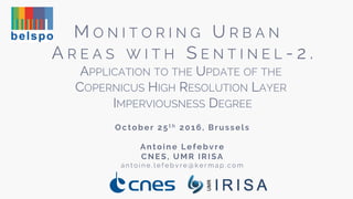 M O N I T O R I N G U R B A N
A R E A S W I T H S E N T I N E L - 2 .
APPLICATION TO THE UPDATE OF THE
COPERNICUS HIGH RESOLUTION LAYER
IMPERVIOUSNESS DEGREE
October 25t h 2016, Brussels
Antoine Lefebvre
CNES, UMR IRISA
a n t o i n e . l e f e b v r e @ k e r m a p . c o m
 