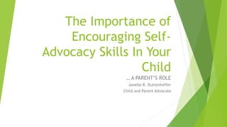 The Importance of
Encouraging Self-
Advocacy Skills In Your
Child
… A PARENT’S ROLE
Janelle R. Duttenhoffer
Child and Parent Advocate
 