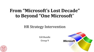 From “Microsoft’s Lost Decade”
to Beyond “One Microsoft”
HR Strategy Intervention
ILR Bundle
Group 9
 