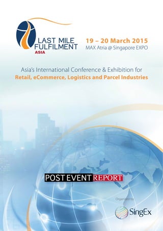 Asia’s International Conference & Exhibition for
Retail, eCommerce, Logistics and Parcel Industries
19 – 20 March 2015
MAX Atria @ Singapore EXPO
REPORTPOST EVENT
Organised by:
 