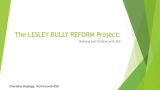 The LESLEY BULLY REFORM Project:
Bullying and Children with ASD
Charlotte Hajduga, Victims with ASD
 