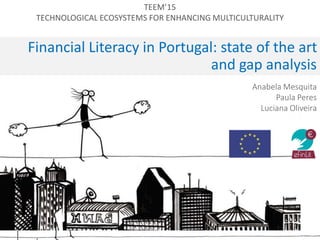 Financial Literacy in Portugal: state of the art
and gap analysis
Anabela Mesquita
Paula Peres
Luciana Oliveira
TEEM’15
TECHNOLOGICAL ECOSYSTEMS FOR ENHANCING MULTICULTURALITY
 
