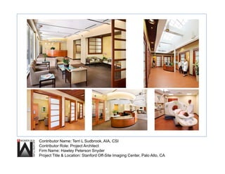 Contributor Name: Terri L Sudbrook, AIA, CSI
Contributor Role: Project Architect
Firm Name: Hawley Peterson Snyder
Project Title & Location: Stanford Off-Site Imaging Center, Palo Alto, CA
 