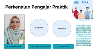 Perkenalan Pengajar Praktik
NORA MARGARET
Foto PP3
YUNI REVITA
Foto PP2
TITIK ERMILA SIREGAR
https://www.canva.
com/design/DAFPr
8Kwh10/oSGDQfy
oQjWoXNDtV_wcl
g/edit?utm_conten
t=DAFPr8Kwh10&
utm_campaign=de
signshare&utm_m
edium=link2&utm_
source=sharebutto
n
 