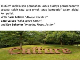 TELKOM melakukan perubahan untuk budaya perusahaannya
sebagai salah satu cara untuk tetap kompetitif dalam global
kompetisi.
With Basic believe “Always The Best”
Core Values “Solid Speed Smart”,
and Key Behavior “Imagine, Focus, Action”
 