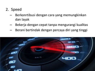 2. Speed
– Berkonrtibusi dengan cara yang memungkinkan
dan layak
– Bekerja dengan cepat tanpa mengurangi kualitas
– Berani bertindak dengan percaya diri yang tinggi
 