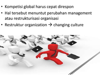 • Kompetisi global harus cepat direspon
• Hal tersebut menuntut perubahan management
atau restrukturisasi organisasi
• Restruktur organization  changing culture
 