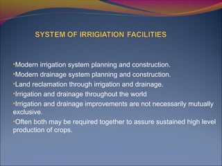 •Modern irrigation system planning and construction.
•Modern drainage system planning and construction.
•Land reclamation through irrigation and drainage.
•Irrigation and drainage throughout the world
•Irrigation and drainage improvements are not necessarily mutually
exclusive.
•Often both may be required together to assure sustained high level
production of crops.
 