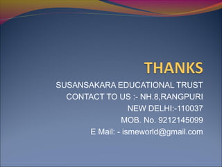 SUSANSAKARA EDUCATIONAL TRUST
CONTACT TO US :- NH.8,RANGPURI
NEW DELHI:-110037
MOB. No. 9212145099
E Mail: - ismeworld@gmail.com
 