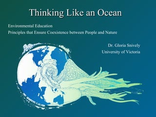 Thinking Like an OceanThinking Like an Ocean
Environmental Education
Principles that Ensure Coexistence between People and Nature
Dr. Gloria Snively
University of Victoria
 