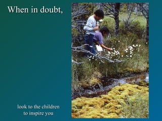 When in doubt,When in doubt,
look to the childrenlook to the children
to inspire youto inspire you
 