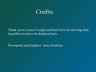 Credits
Thank you to Laura Corsiglia and Karl Geist for allowing their
beautiful artwork to be displayed here.
Powerpoint and Graphics: Irene Doerksen
 