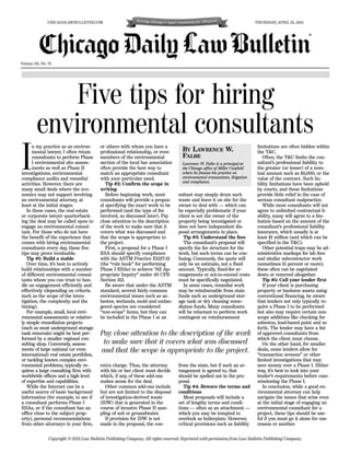 Volume 161, No. 79
Copyright © 2015 Law Bulletin Publishing Company. All rights reserved. Reprinted with permission from Law Bulletin Publishing Company.
CHICAGOLAWBULLETIN.COM THURSDAY, APRIL 23, 2015
®
Five tips for hiring
environmental consultants
I
n my practice as an environ-
mental lawyer, I often retain
consultants to perform Phase
I environmental site assess-
ments as well as Phase II
investigations, environmental
compliance audits and remedial
activities. However, there are
many small deals where the eco-
nomics may not support involving
an environmental attorney, at
least at the initial stages.
In these cases, the real estate
or corporate lawyer quarterback-
ing the deal may be called upon to
engage an environmental consul-
tant. For those who do not have
the benefit of the experience that
comes with hiring environmental
consultants every day, these five
tips may prove invaluable.
Tip #1: Build a stable
Over time, it’s best to actively
build relationships with a number
of different environmental consul-
tants whom you can trust to han-
dle an engagement efficiently and
effectively (depending on criteria
such as the scope of the inves-
tigation, the complexity and the
timing).
For example, small, local envi-
ronmental assessments or relative-
ly simple remediation projects
(such as most underground storage
tank removals) might be best per-
formed by a smaller regional con-
sulting shop. Conversely, assess-
ments of large national (or even
international) real estate portfolios,
or tackling known complex envi-
ronmental problems, typically re-
quires a large consulting firm with
worldwide offices and a high level
of expertise and capabilities.
While the Internet can be a
useful source of basic background
information (for example, to see if
a consultant performs Phase I
ESAs, or if the consultant has an
office close to the subject prop-
erty), personal recommendations
from other attorneys in your firm,
or others with whom you have a
professional relationship, or even
members of the environmental
section of the local bar association
often provide the best way to
match an appropriate consultant
with your particular need.
Tip #2: Confirm the scope in
writing
Before beginning work, most
consultants will provide a propos-
al specifying the exact work to be
performed (and the type of fee
involved, as discussed later). Pay
close attention to the description
of the work to make sure that it
covers what was discussed and
that the scope is appropriate to
the project.
First, a proposal for a Phase I
ESA should specify compliance
with the ASTM Practice E1527-13
(the “rule book” for performing
Phase I ESAs) to achieve “All Ap-
propriate Inquiry” under 40 CFR
Section 312.
Be aware that under the ASTM
standard, several fairly common
environmental issues such as as-
bestos, wetlands, mold and endan-
gered species are considered
“non-scope” items, but they can
be included in the Phase I at an
extra charge. Thus, the attorney
with his or her client must decide
which, if any, of these add-ons
makes sense for the deal.
Other common add-ons include
but are not limited to the disposal
of investigation-derived waste
(IDW) that is generated in the
course of invasive Phase II sam-
pling of soil or groundwater.
If provision for IDW is not
made in the proposal, the con-
sultant may simply drum such
waste and leave it on site for the
owner to deal with — which can
be especially problematic if your
client is not the owner of the
property being investigated or
does not have independent dis-
posal arrangements in place.
Tip #3: Understand the fees
The consultant’s proposal will
specify the fee structure for the
work, but such terms can be con-
fusing. Commonly, the quote will
only be an estimate, not a fixed
amount. Typically, fixed-fee ar-
rangements or not-to-exceed costs
must be specifically negotiated.
In some cases, remedial work
may be reimbursable from state
funds such as underground stor-
age tank or dry cleaning reme-
diation funds. Many consultants
will be reluctant to perform work
contingent on reimbursement
from the state, but if such an ar-
rangement is agreed to, that
should be spelled out in the pro-
posal.
Tip #4: Beware the terms and
conditions
Most proposals will include a
set of lengthy terms and condi-
tions — often as an attachment —
which you may be tempted to
overlook as boilerplate. However,
critical provisions such as liability
limitations are often hidden within
the T&C.
Often, the T&C limits the con-
sultant’s professional liability to
the greater (or lesser) of a nom-
inal amount such as $5,000, or the
value of the contract. Such lia-
bility limitations have been upheld
by courts, and these limitations
provide little relief in the case of
serious consultant malpractice.
While most consultants will not
agree to unlimited contractual li-
ability, many will agree to a lim-
itation based on the amount of the
consultant’s professional liability
insurance, which usually is at
least $1 million (and which can be
specified in the T&C).
Other potential traps may be ad-
ministrative markups for lab fees
and similar subcontractor work
(sometimes 15 percent or more);
these often can be negotiated
down or removed altogether.
Tip #5: Call your lender first
If your client is purchasing
property or business assets using
conventional financing, be aware
that lenders not only typically re-
quire a Phase I to be performed
but also may require certain non-
scope additions like checking for
asbestos, lead-based paint and so
forth. The lender may have a list
of approved consultants from
which the client must choose.
On the other hand, for smaller
deals, some lenders allow for
“transaction screens” or other
limited investigations that may
save money over a Phase I. Either
way, it’s best to look into your
lender’s requirements before com-
missioning the Phase I.
In conclusion, while a good en-
vironmental attorney can help
navigate the issues that arise even
at the initial stage of engaging an
environmental consultant for a
project, these tips should be use-
ful if you must go it alone for one
reason or another.
BY LAWRENCE W.
FALBE
Pay close attention to the description of the work
to make sure that it covers what was discussed
and that the scope is appropriate to the project.
 