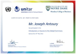 Mr. Joseph Antoury
has participated in the
Introductory e-Course to the Global Commons
Geneva the 15th
May 2012
Isabel Hubert
Associate Director
Training Department
United Nations Institute for Training and Research
Leo Burke
Director, Global Commons Initiative
Mendoza College of Business
University of Notre Dame
 