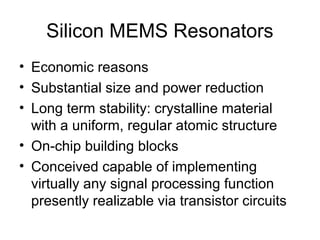 Silicon MEMS Resonators
• Economic reasons
• Substantial size and power reduction
• Long term stability: crystalline material
with a uniform, regular atomic structure
• On-chip building blocks
• Conceived capable of implementing
virtually any signal processing function
presently realizable via transistor circuits
 