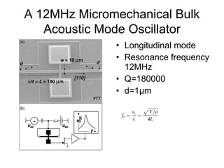 A 12MHz Micromechanical Bulk
Acoustic Mode Oscillator
• Longitudinal mode
• Resonance frequency
12MHz
• Q=180000
• d=1µm
 
