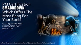 PM Certification
SMACKDOWN:
Which Offers The
Most Bang For
Your Buck?
CSM? PgMP? PMI-ACP?
PRINCE2? ITIL? PMP?
(Huh!? LOL!)
softwareDevelopmentManager.addName(“Dan Monahan”).worksAt(“Amazon Japan”);
 