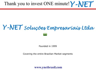Y-NETThank you to invest ONE minute!
Founded in 1999
Covering the entire Brazilian Market segments
Y-NET Soluções Empresariais Ltda
www.ynetbrasil.com
 