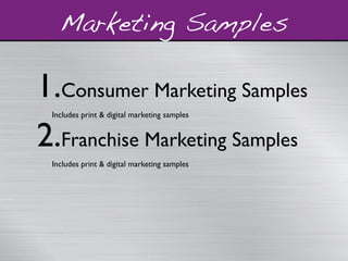 1.Consumer Marketing Samples
Includes print & digital marketing samples
2.Franchise Marketing Samples
Includes print & digital marketing samples
Marketing Samples
 
