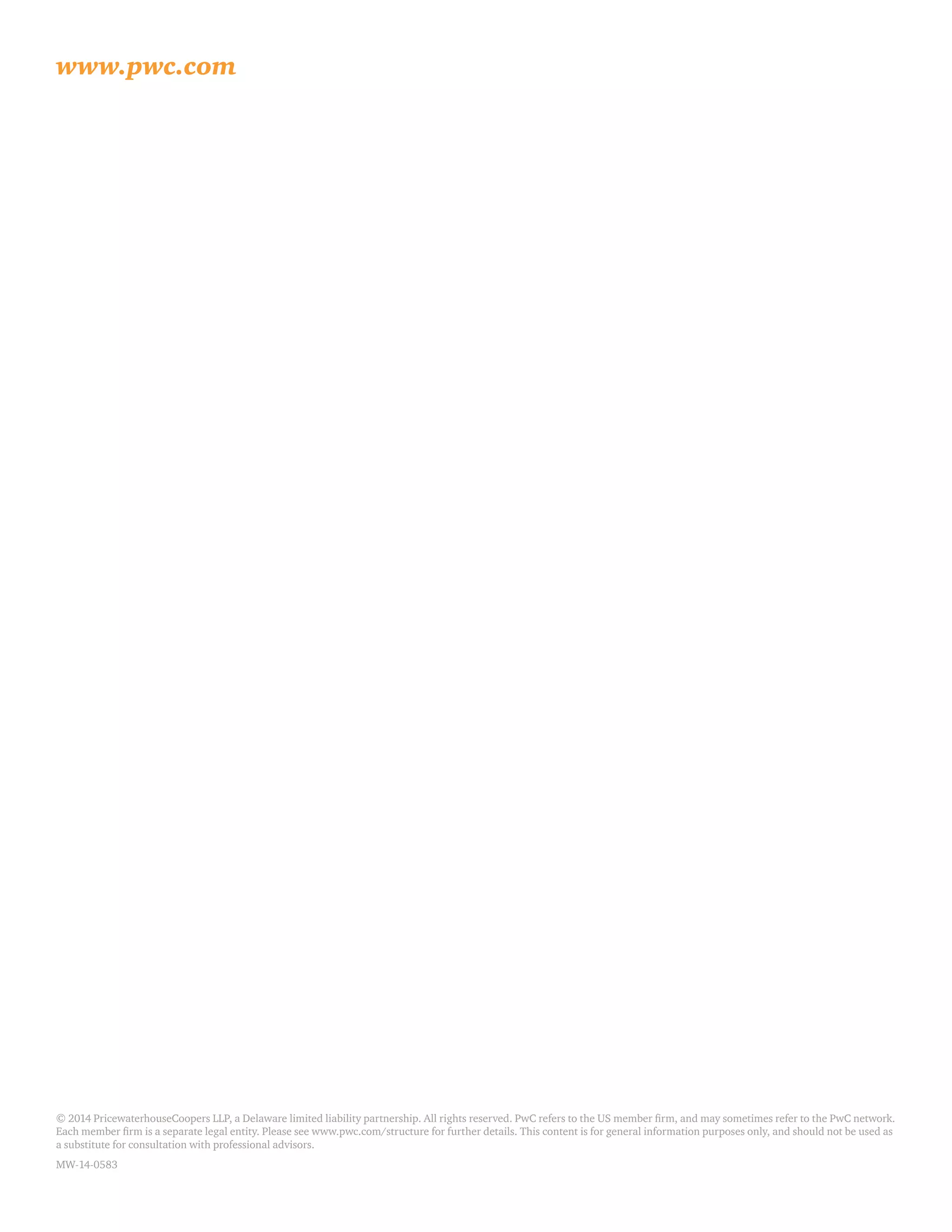 www.pwc.com
© 2014 PricewaterhouseCoopers LLP, a Delaware limited liability partnership. All rights reserved. PwC refers to the US member firm, and may sometimes refer to the PwC network.
Each member firm is a separate legal entity. Please see www.pwc.com/structure for further details. This content is for general information purposes only, and should not be used as
a substitute for consultation with professional advisors.
MW-14-0583
 