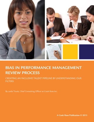 BIAS IN PERFORMANCE MANAGEMENT
REVIEW PROCESS
CREATING AN INCLUSIVE TALENT PIPELINE BY UNDERSTANDING OUR
FILTERS
By Leslie Traub, Chief Consulting Officer at Cook Ross Inc.
A Cook Ross Publication © 2013
 