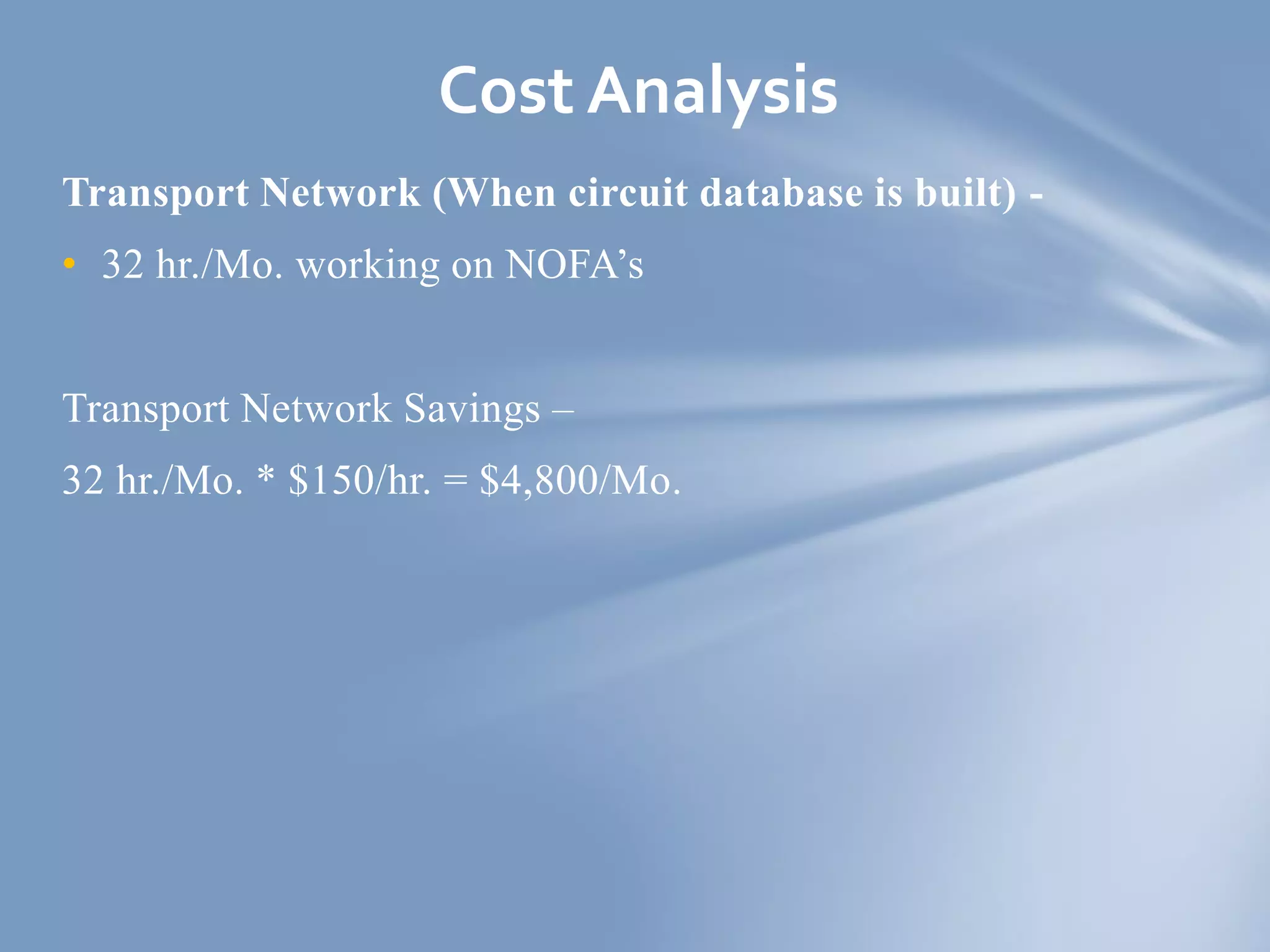 Transport Network (When circuit database is built) -
• 32 hr./Mo. working on NOFA’s
Transport Network Savings –
32 hr./Mo. * $150/hr. = $4,800/Mo.
Cost Analysis
 
