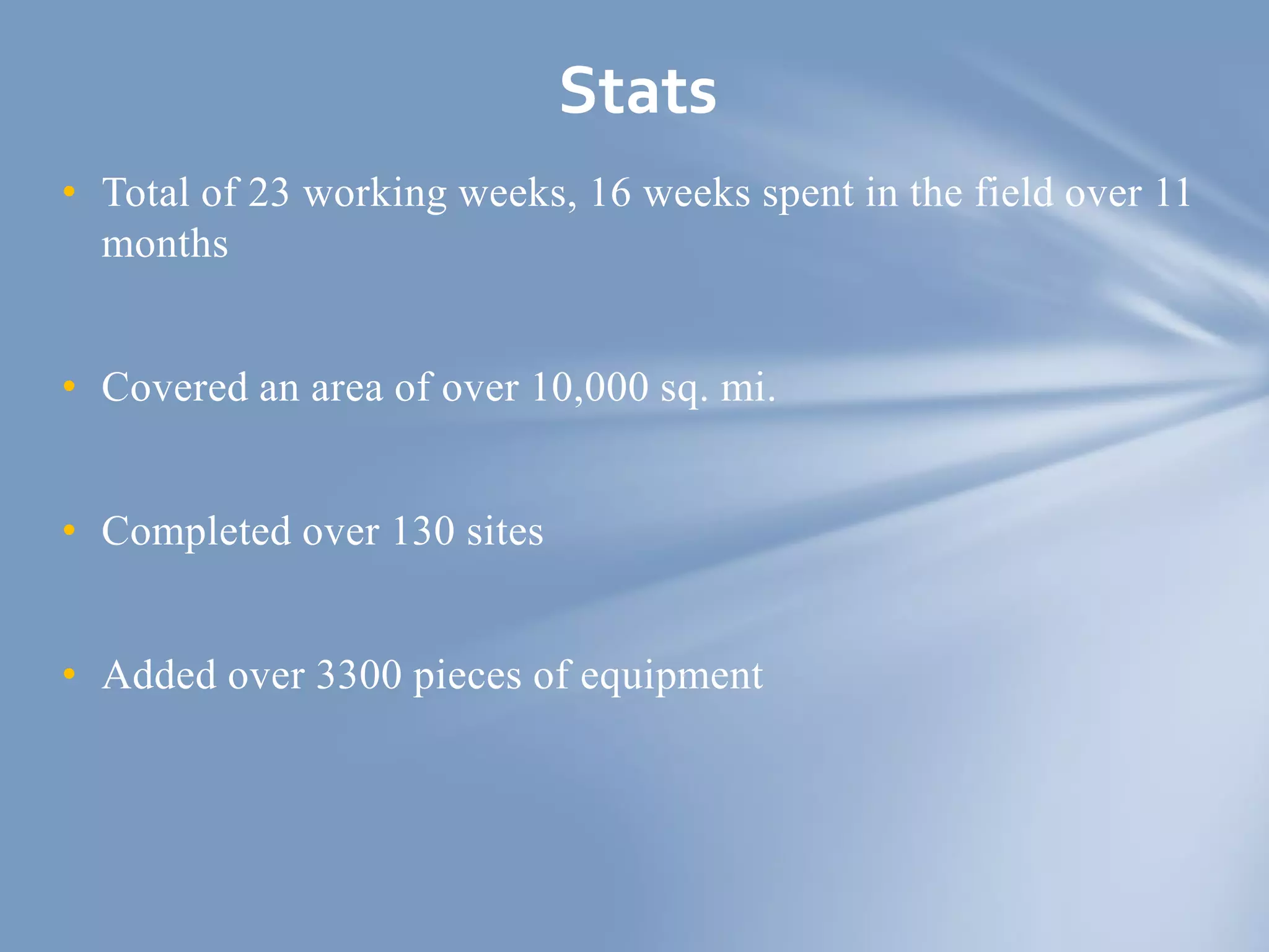 • Total of 23 working weeks, 16 weeks spent in the field over 11
months
• Covered an area of over 10,000 sq. mi.
• Completed over 130 sites
• Added over 3300 pieces of equipment
Stats
 