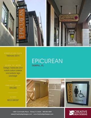 EPICUREAN
TAMPA, FL
12801 Commodity Place | Tampa, FL 33626 | 800.804.4809
sales@CreativeSignDesigns.com | www.CreativeSignDesigns.com
C O M P L E T I O N D A T E
February 2014
S C O P E O F W O R K
Design, fabricate and
install custom interior
and exterior sign
package
P R O J E C T V A L U E
$95,000
C L I E N T
BECK GROUP
 