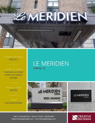 LE MERIDIEN
TAMPA, FL
12801 Commodity Place | Tampa, FL 33626 | 800.804.4809
sales@CreativeSignDesigns.com | www.CreativeSignDesigns.com
C O M P L E T I O N D A T E
JUNE 2013
S C O P E O F W O R K
Fabricate and install
interior and exterior
signage
P R O J E C T V A L U E
$85,000
C L I E N T
DSG DEVELOPMENT
 