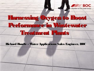 Harnessing Oxygen to BoostHarnessing Oxygen to Boost
Performance in WastewaterPerformance in Wastewater
Treatment PlantsTreatment Plants
Richard Randle - WaterApplications Sales Engineer, BOCRichard Randle - WaterApplications Sales Engineer, BOC
 