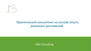 MB ConsultingПрактический консалтинг на основе опыта
реальных достижений
MB Consulting
 