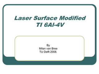Laser Surface Modified
TI 6Al-4V
By
Milan van Bree
TU Delft 2008.
 